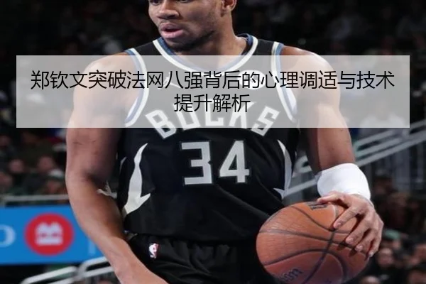 郑钦文突破法网八强背后的心理调适与技术提升解析