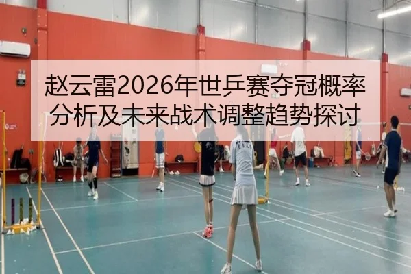 赵云雷2026年世乒赛夺冠概率分析及未来战术调整趋势探讨