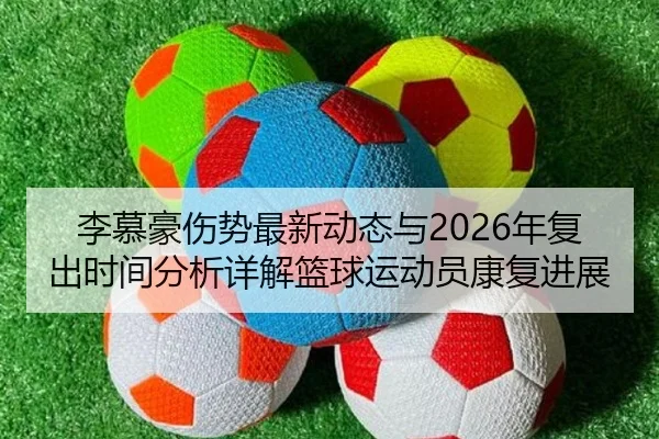 李慕豪伤势最新动态与2026年复出时间分析详解篮球运动员康复进展