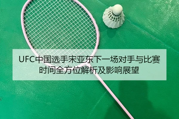 UFC中国选手宋亚东下一场对手与比赛时间全方位解析及影响展望